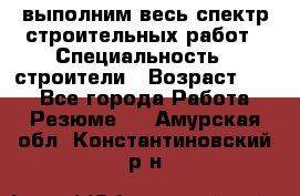 выполним весь спектр строительных работ › Специальность ­ строители › Возраст ­ 31 - Все города Работа » Резюме   . Амурская обл.,Константиновский р-н